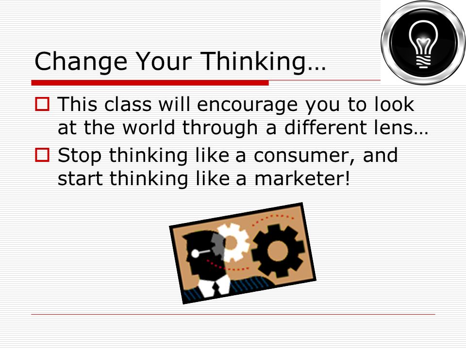 Change Your Thinking…  This class will encourage you to look at the world through a different lens…  Stop thinking like a consumer, and start thinking like a marketer!