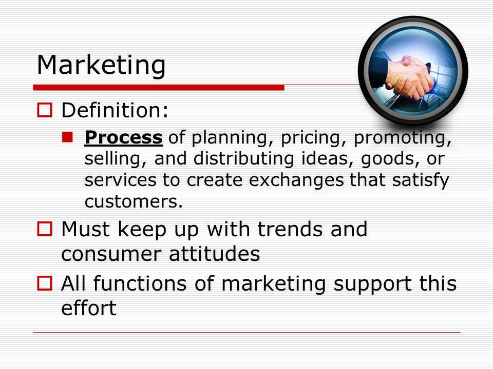 Marketing  Definition: Process of planning, pricing, promoting, selling, and distributing ideas, goods, or services to create exchanges that satisfy customers.