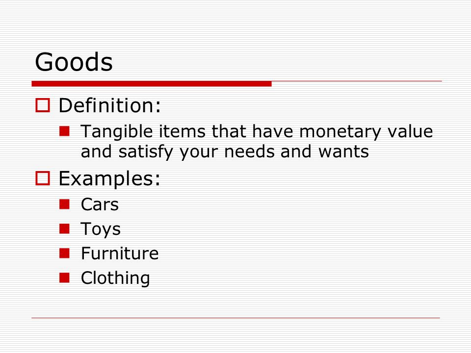 Goods  Definition: Tangible items that have monetary value and satisfy your needs and wants  Examples: Cars Toys Furniture Clothing