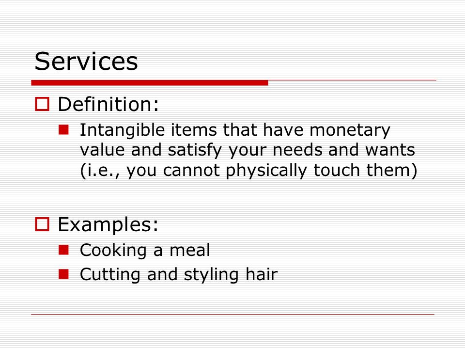 Services  Definition: Intangible items that have monetary value and satisfy your needs and wants (i.e., you cannot physically touch them)  Examples: Cooking a meal Cutting and styling hair