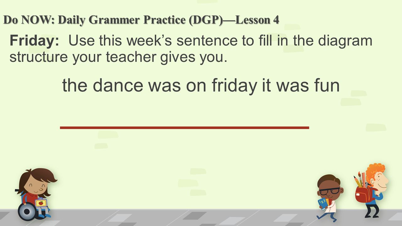 Do NOW: Daily Grammer Practice (DGP)—Lesson 4 Friday: Use this week’s sentence to fill in the diagram structure your teacher gives you.