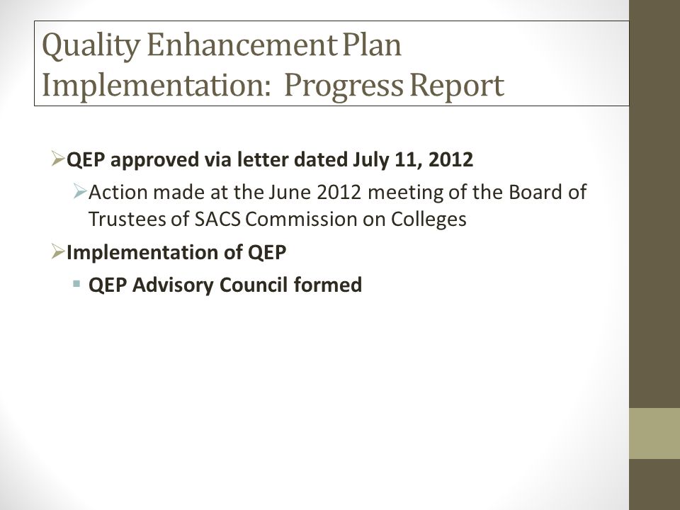 Quality Enhancement Plan Implementation: Progress Report  QEP approved via letter dated July 11, 2012  Action made at the June 2012 meeting of the Board of Trustees of SACS Commission on Colleges  Implementation of QEP  QEP Advisory Council formed