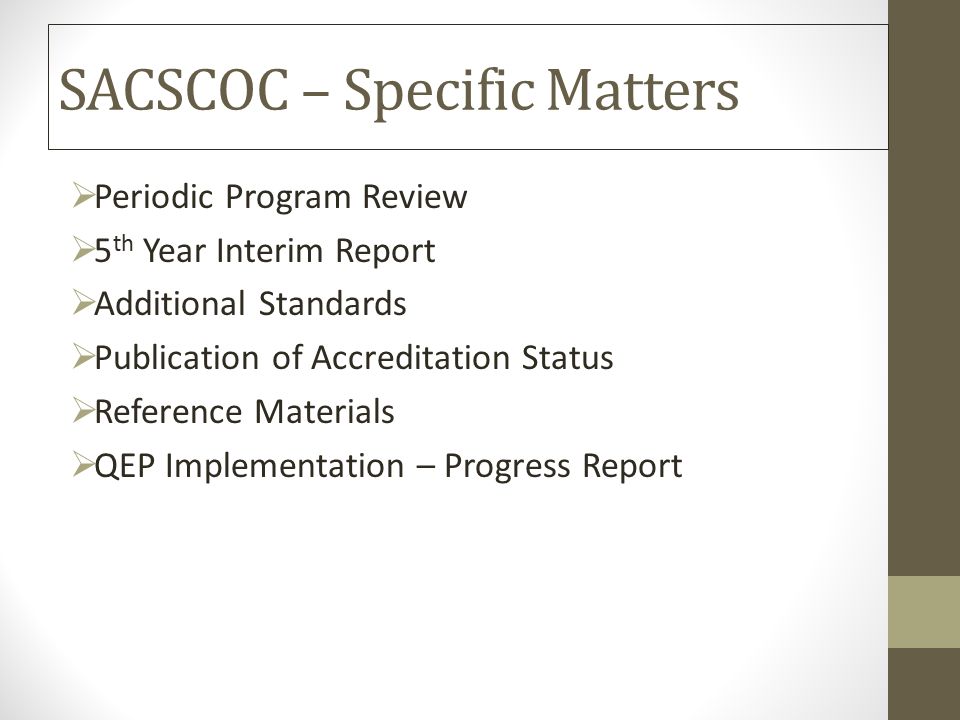 SACSCOC – Specific Matters  Periodic Program Review  5 th Year Interim Report  Additional Standards  Publication of Accreditation Status  Reference Materials  QEP Implementation – Progress Report