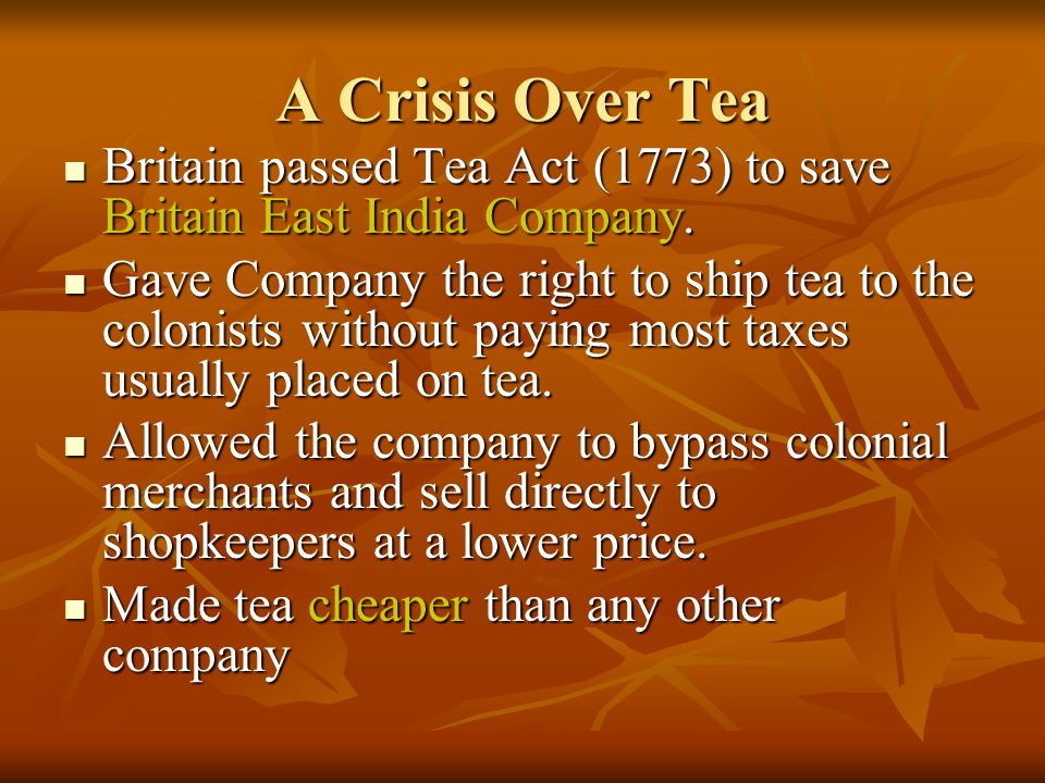 A Crisis Over Tea Britain passed Tea Act (1773) to save Britain East India Company.