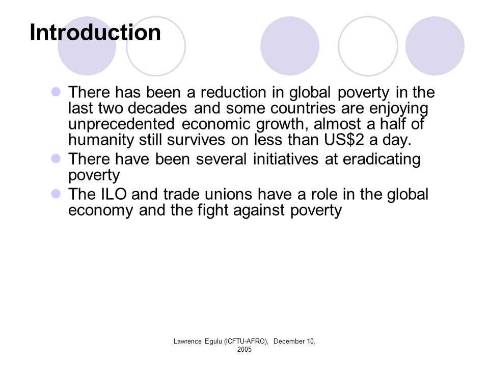 Lawrence Egulu (ICFTU-AFRO), December 10, 2005 Introduction There has been a reduction in global poverty in the last two decades and some countries are enjoying unprecedented economic growth, almost a half of humanity still survives on less than US$2 a day.