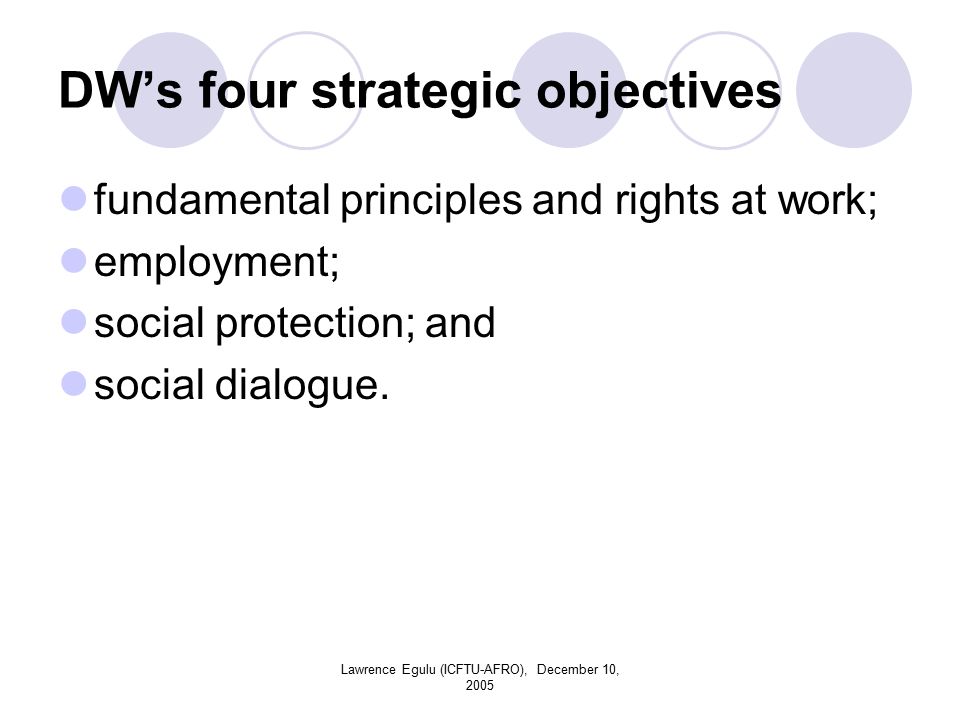 Lawrence Egulu (ICFTU-AFRO), December 10, 2005 DW’s four strategic objectives fundamental principles and rights at work; employment; social protection; and social dialogue.