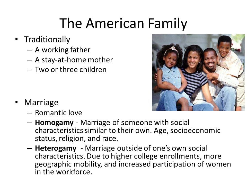 The American Family Traditionally – A working father – A stay-at-home mother – Two or three children Marriage – Romantic love – Homogamy - Marriage of someone with social characteristics similar to their own.