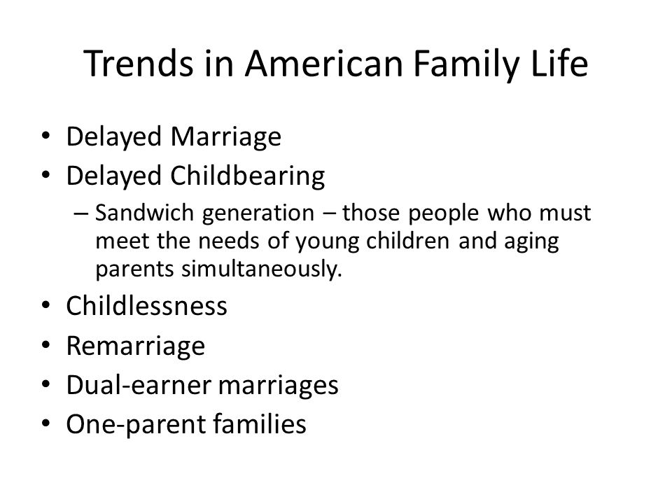 Trends in American Family Life Delayed Marriage Delayed Childbearing – Sandwich generation – those people who must meet the needs of young children and aging parents simultaneously.