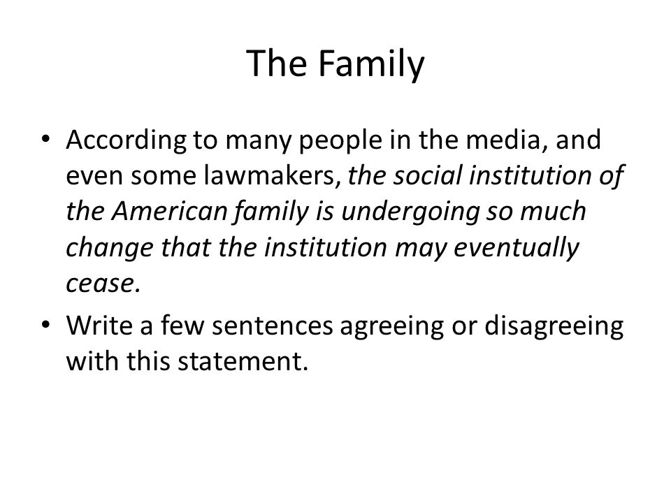 The Family According to many people in the media, and even some lawmakers, the social institution of the American family is undergoing so much change that the institution may eventually cease.