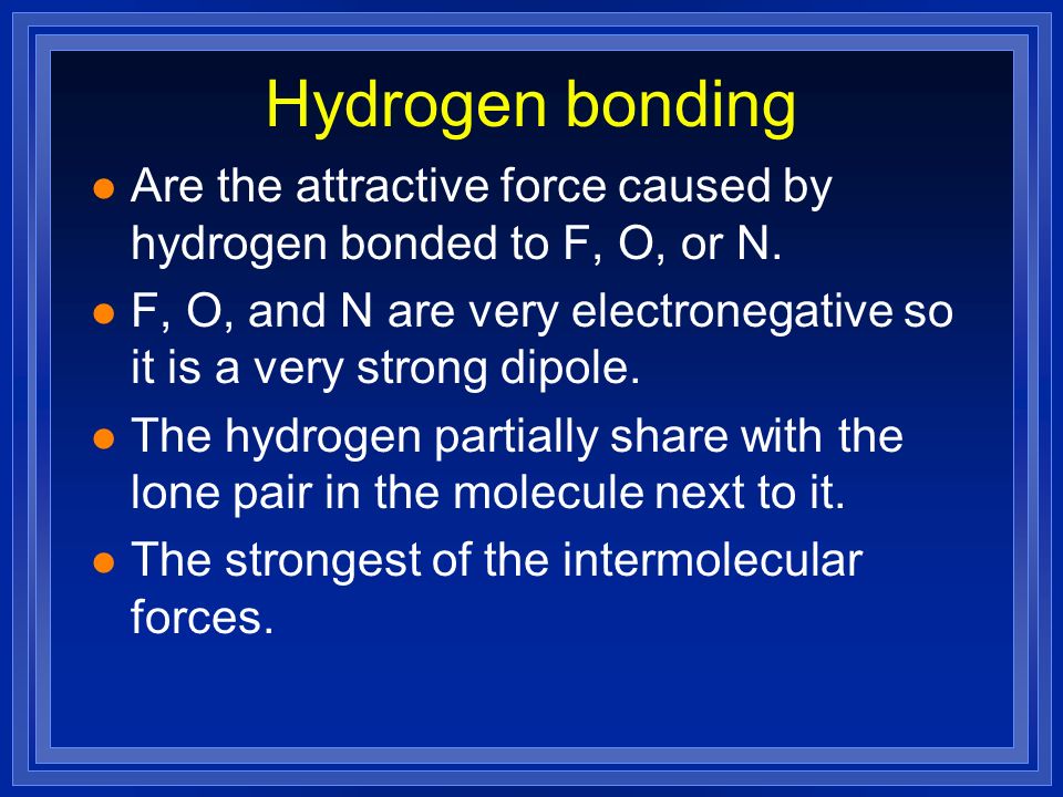 Hydrogen bonding l Are the attractive force caused by hydrogen bonded to F, O, or N.