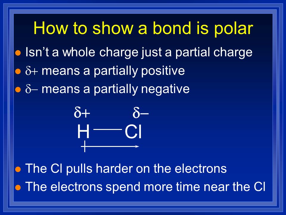 How to show a bond is polar l Isn’t a whole charge just a partial charge  means a partially positive  means a partially negative l The Cl pulls harder on the electrons l The electrons spend more time near the Cl H Cl  