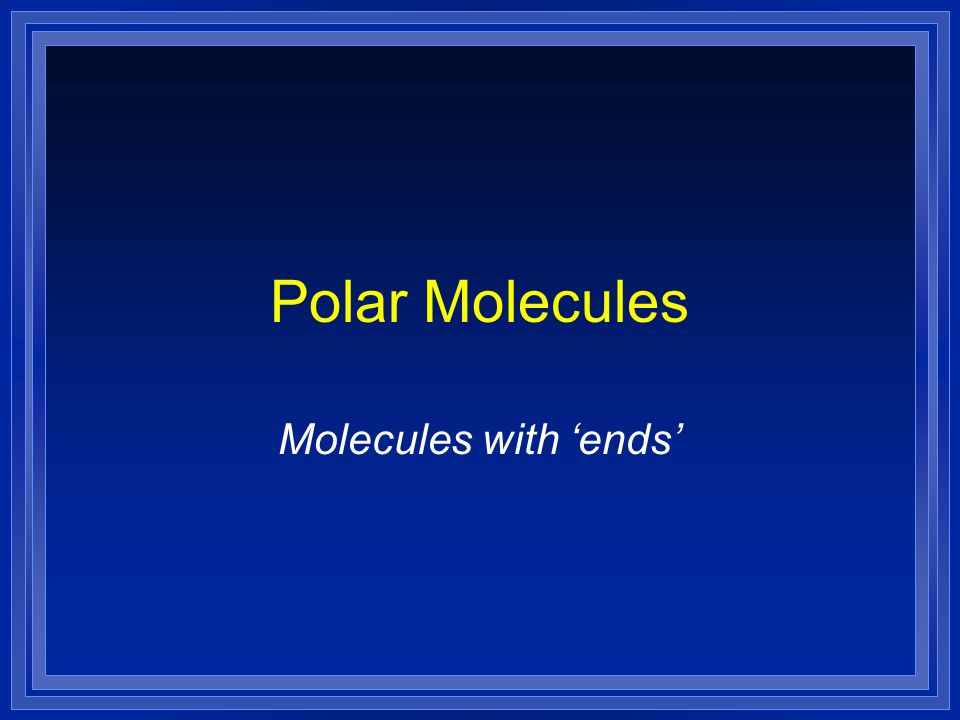 Polar Molecules Molecules with ‘ends’