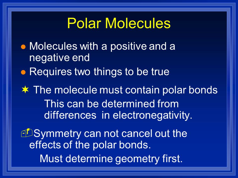 Polar Molecules l Molecules with a positive and a negative end l Requires two things to be true ¬ The molecule must contain polar bonds This can be determined from differences in electronegativity.