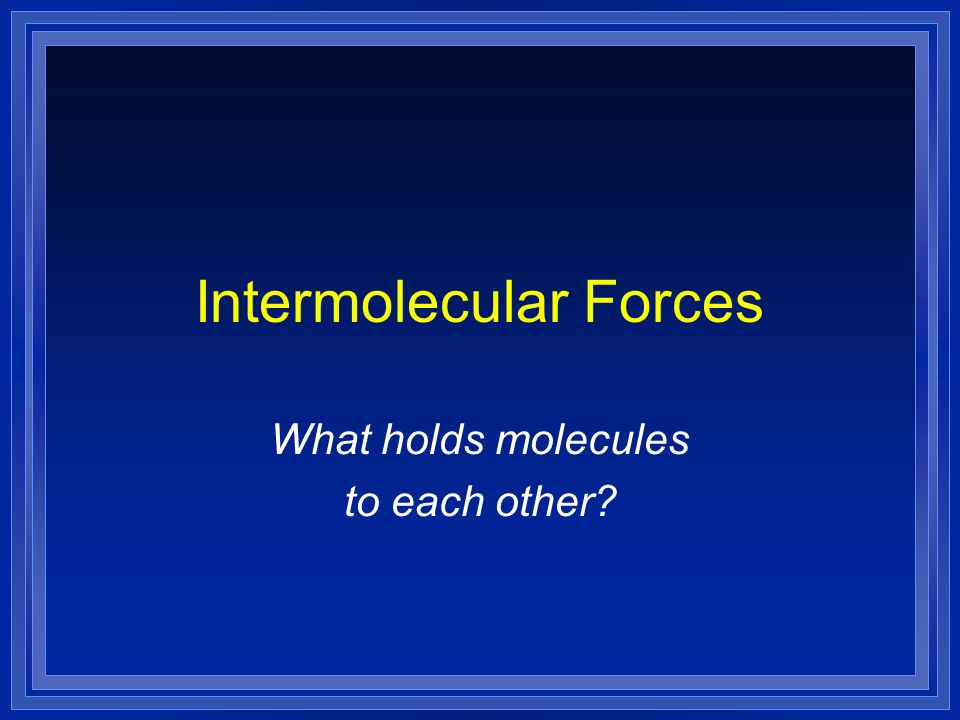 Intermolecular Forces What holds molecules to each other