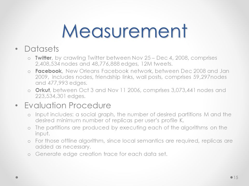 Measurement Datasets o Twitter, by crawling Twitter between Nov 25 – Dec 4, 2008, comprises 2,408,534 nodes and 48,776,888 edges, 12M tweets.