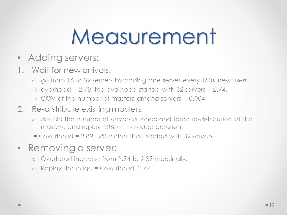Measurement Adding servers: 1.Wait for new arrivals: o go from 16 to 32 servers by adding one server every 150K new users.