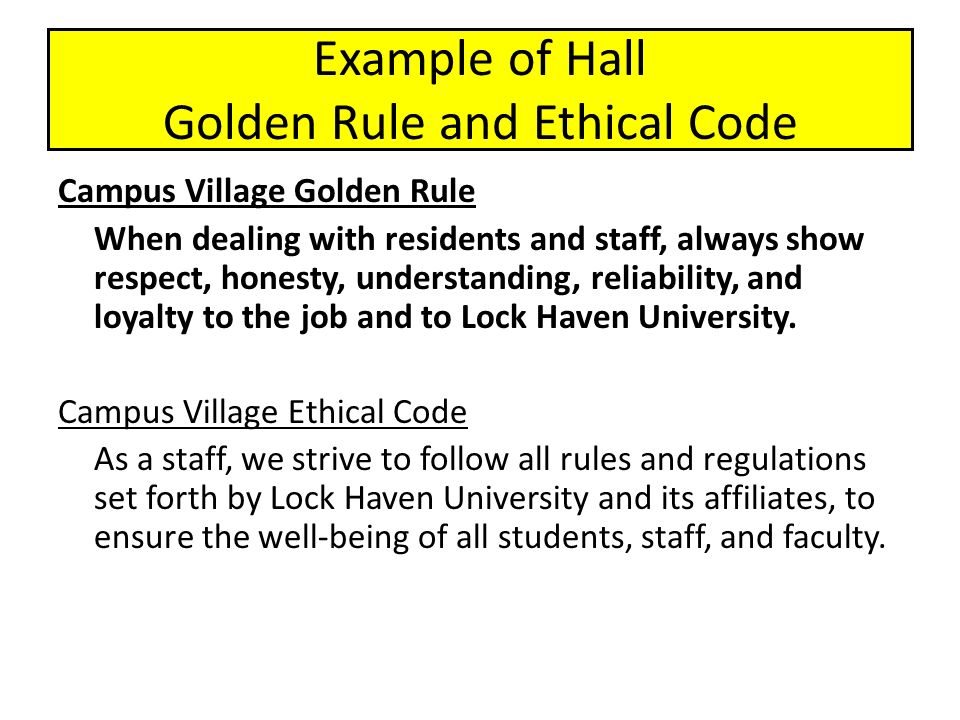 Example of Hall Golden Rule and Ethical Code Campus Village Golden Rule When dealing with residents and staff, always show respect, honesty, understanding, reliability, and loyalty to the job and to Lock Haven University.
