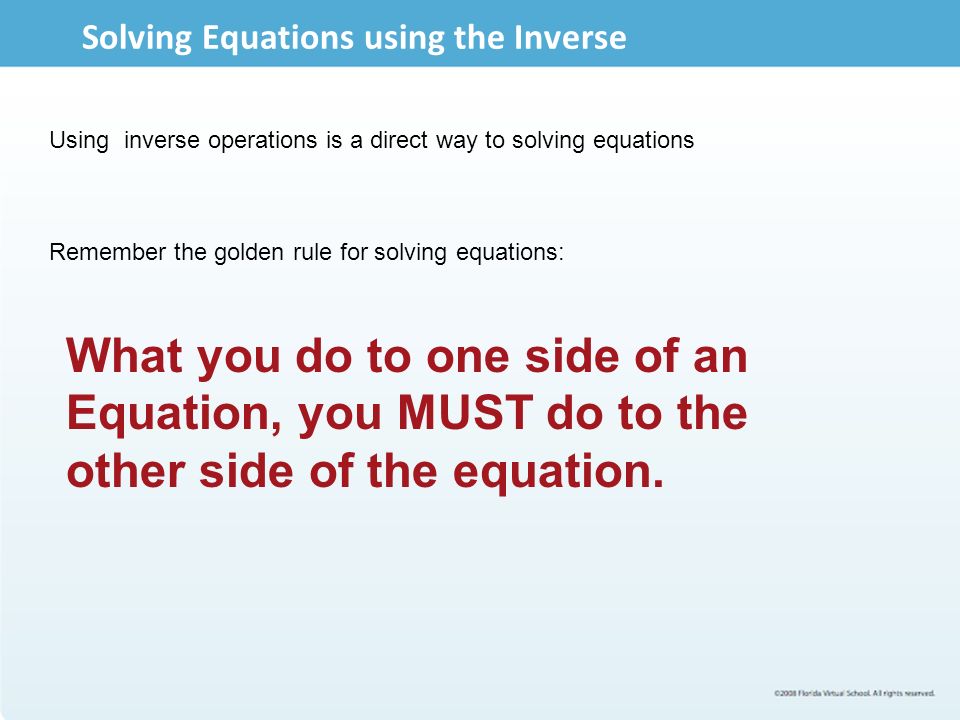 Solving Equations using the Inverse Using inverse operations is a direct way to solving equations What you do to one side of an Equation, you MUST do to the other side of the equation.