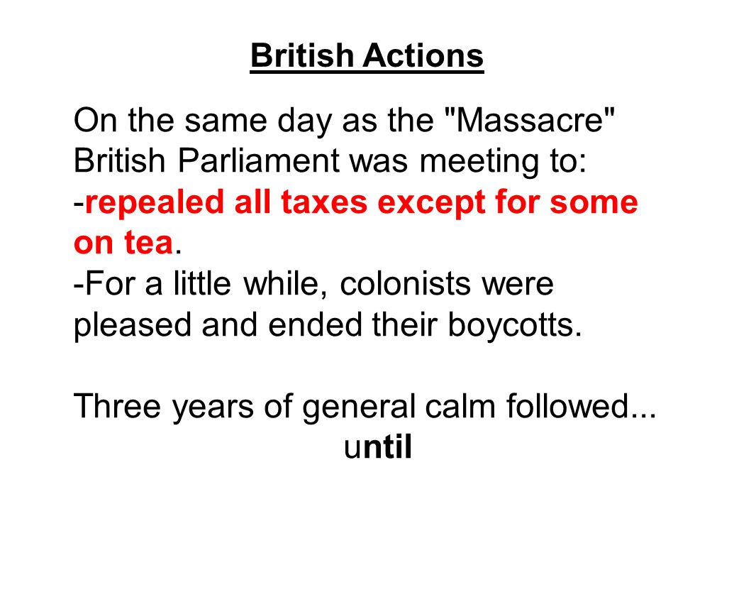 British Actions On the same day as the Massacre British Parliament was meeting to: -repealed all taxes except for some on tea.