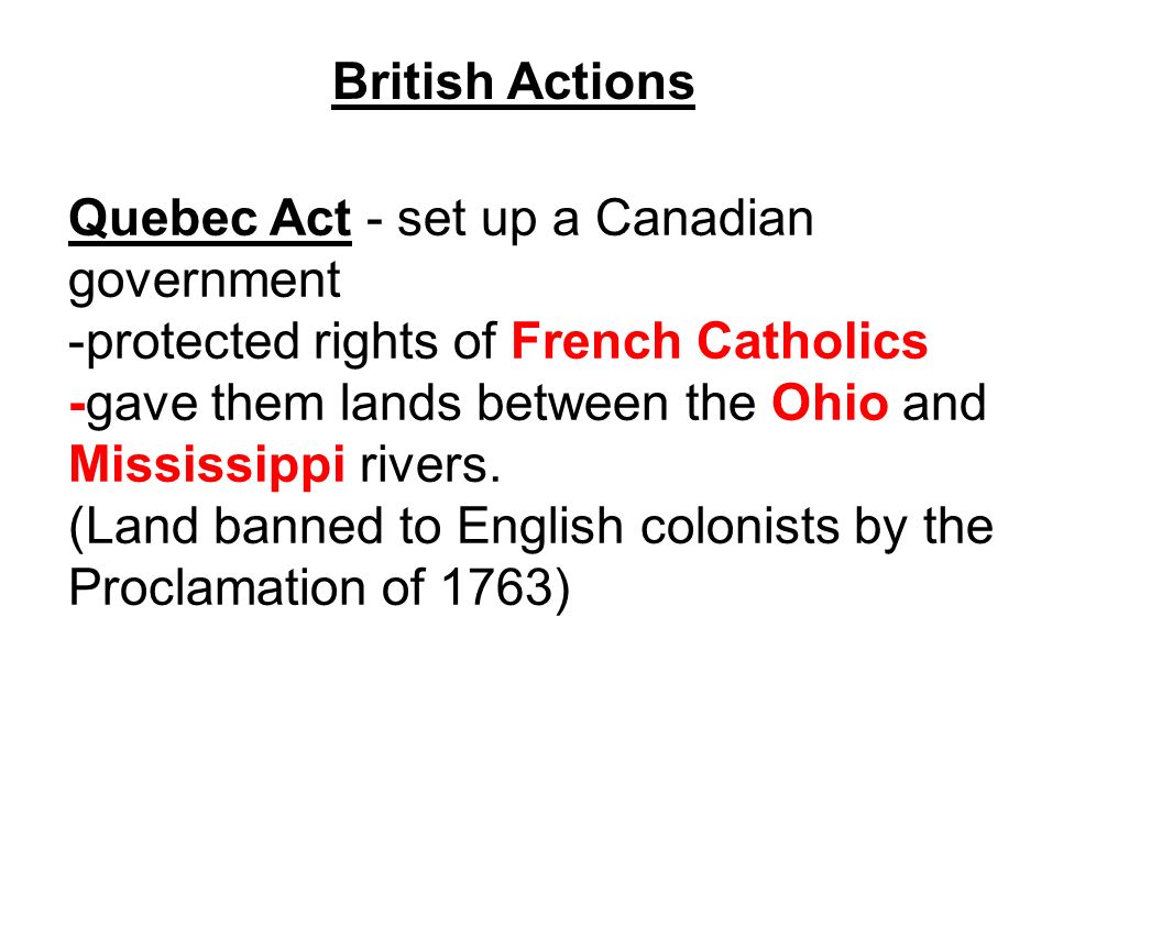 British Actions Quebec Act - set up a Canadian government -protected rights of French Catholics -gave them lands between the Ohio and Mississippi rivers.
