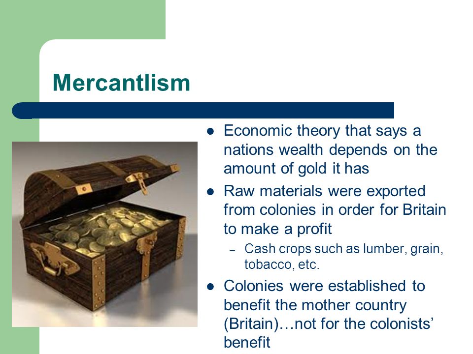 Mercantlism Economic theory that says a nations wealth depends on the amount of gold it has Raw materials were exported from colonies in order for Britain to make a profit – Cash crops such as lumber, grain, tobacco, etc.