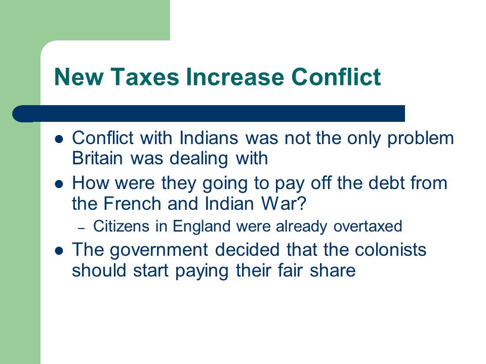 New Taxes Increase Conflict Conflict with Indians was not the only problem Britain was dealing with How were they going to pay off the debt from the French and Indian War.