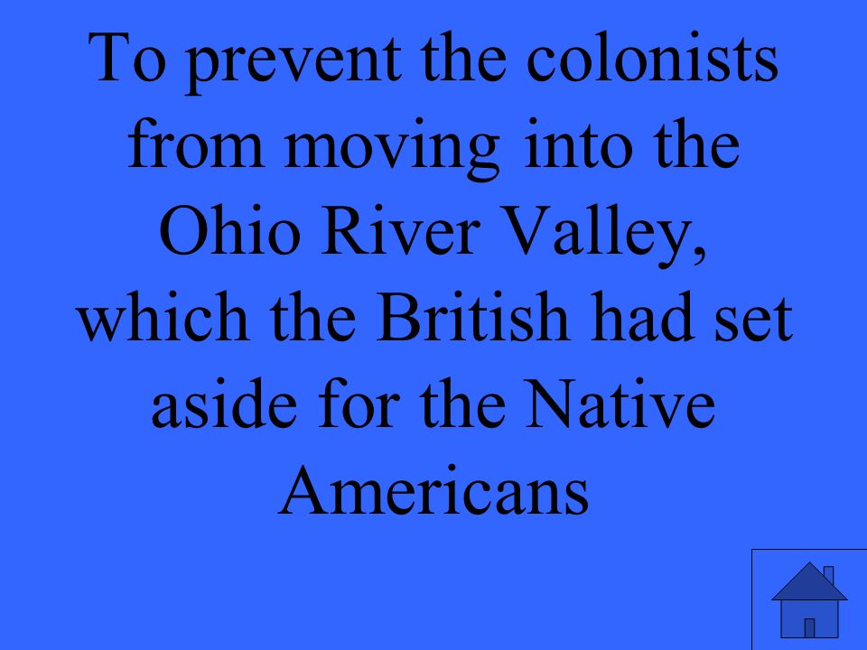 To prevent the colonists from moving into the Ohio River Valley, which the British had set aside for the Native Americans