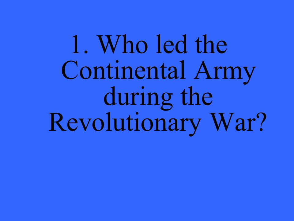 1. Who led the Continental Army during the Revolutionary War