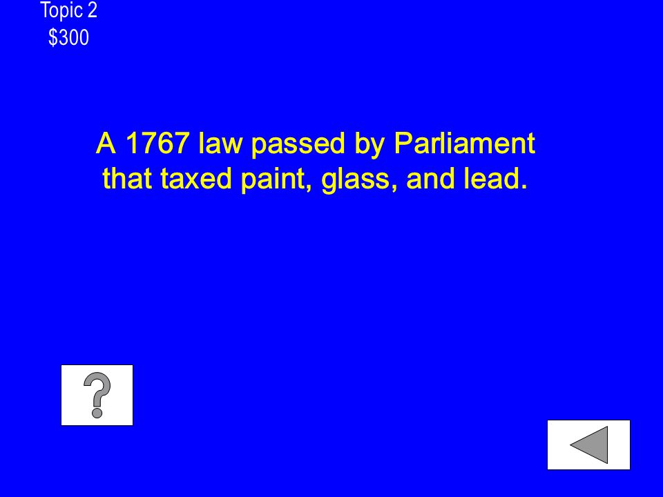 Topic 2 $300 A 1767 law passed by Parliament that taxed paint, glass, and lead.