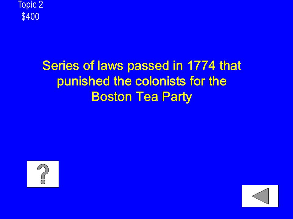 Topic 2 $400 Series of laws passed in 1774 that punished the colonists for the Boston Tea Party