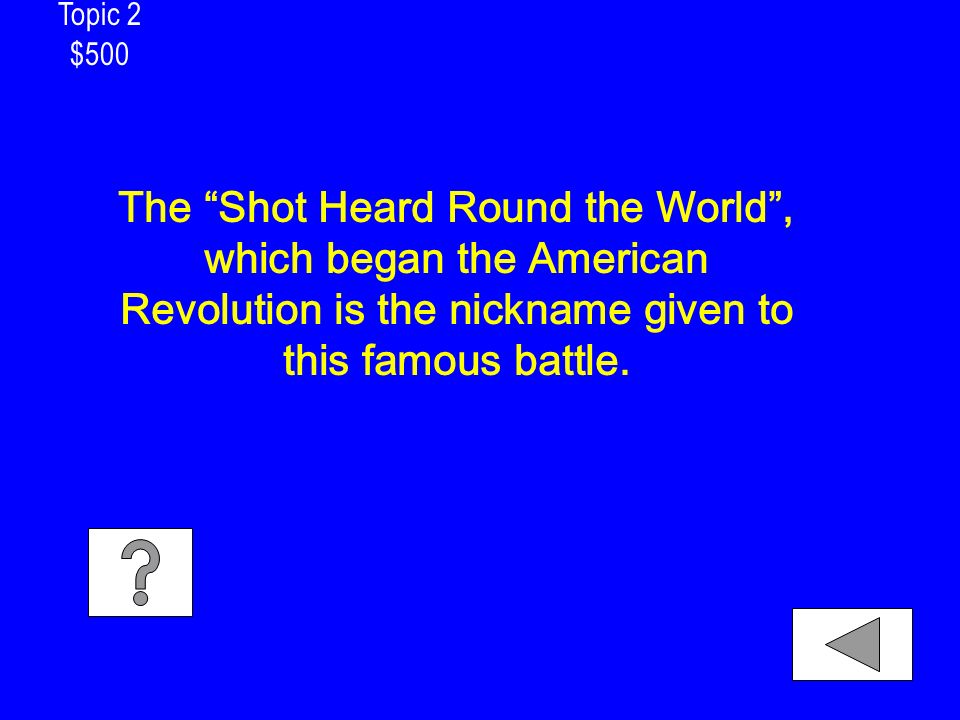 Topic 2 $500 The Shot Heard Round the World , which began the American Revolution is the nickname given to this famous battle.