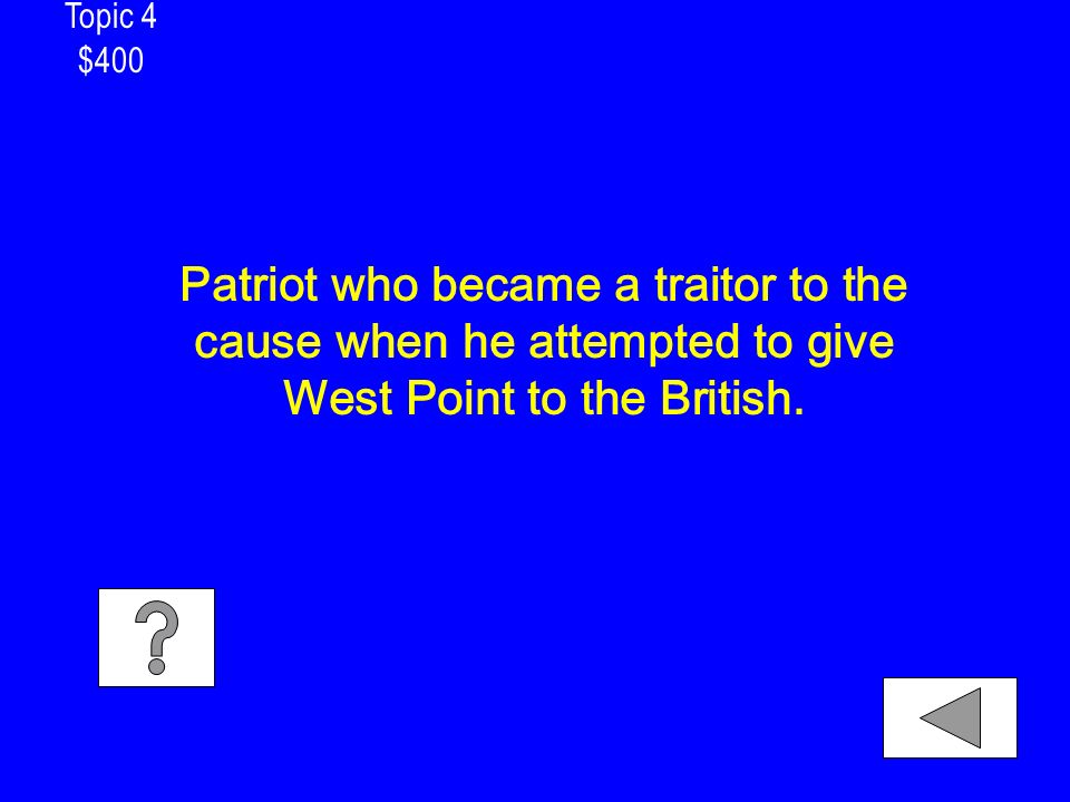 Topic 4 $400 Patriot who became a traitor to the cause when he attempted to give West Point to the British.