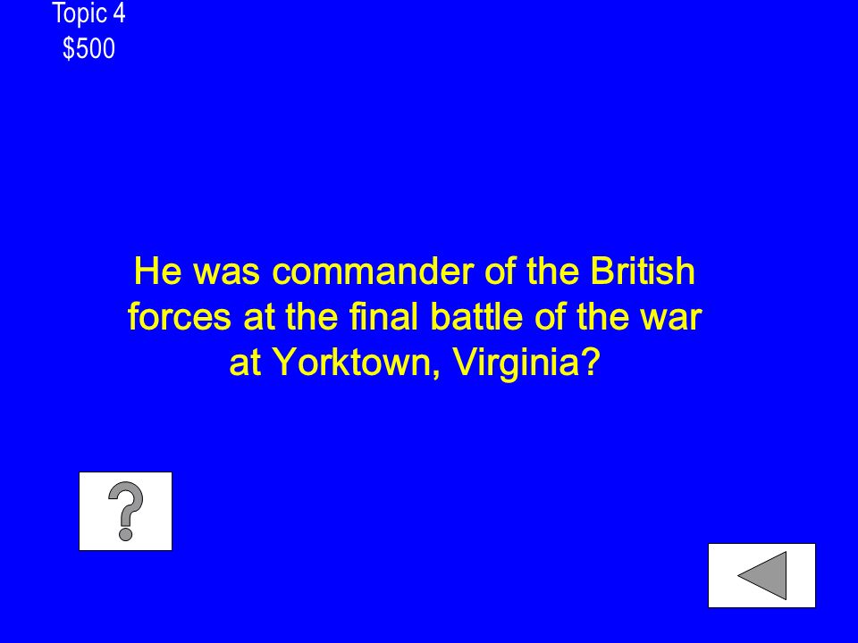 Topic 4 $500 He was commander of the British forces at the final battle of the war at Yorktown, Virginia