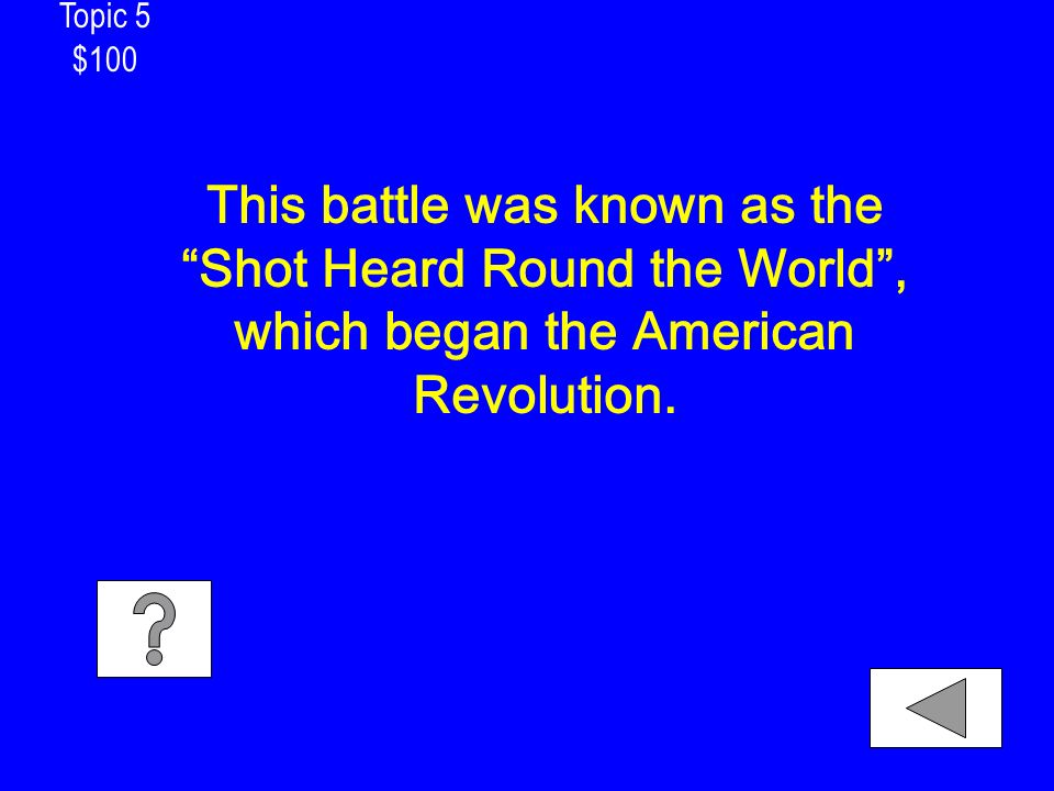 Topic 5 $100 This battle was known as the Shot Heard Round the World , which began the American Revolution.