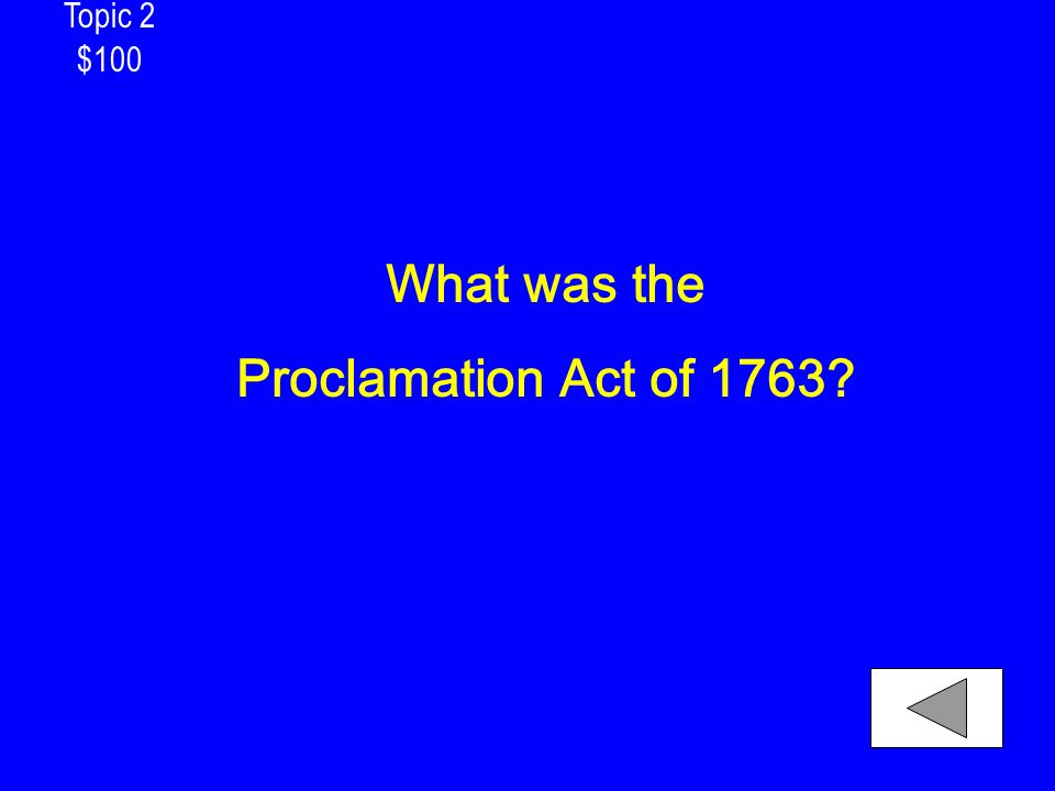 Topic 2 $100 What was the Proclamation Act of 1763