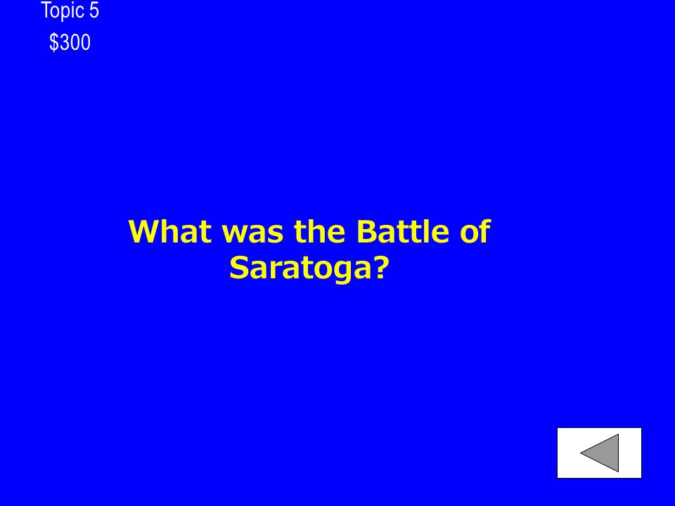 Topic 5 $300 What was the Battle of Saratoga