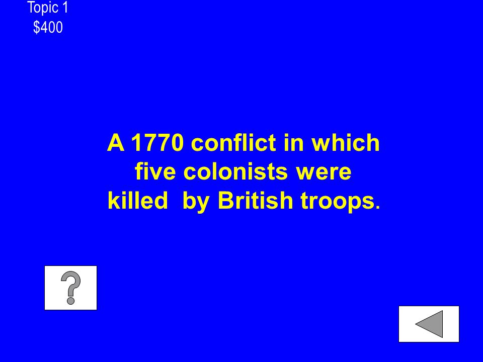 Topic 1 $400 A 1770 conflict in which five colonists were killed by British troops.
