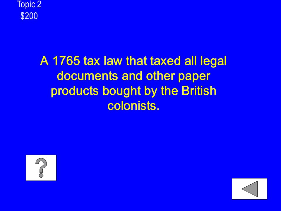 Topic 2 $200 A 1765 tax law that taxed all legal documents and other paper products bought by the British colonists.
