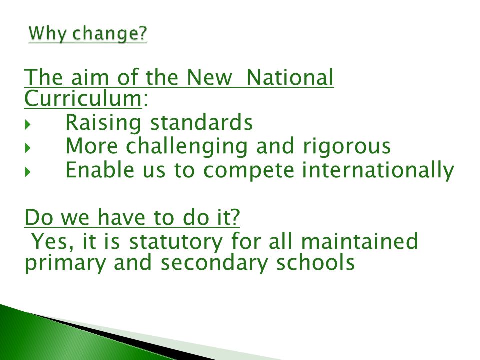 The aim of the New National Curriculum:  Raising standards  More challenging and rigorous  Enable us to compete internationally Do we have to do it.