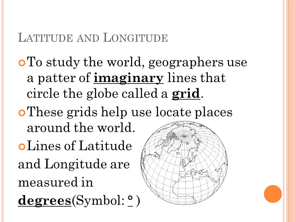 L ATITUDE AND L ONGITUDE To study the world, geographers use a patter of imaginary lines that circle the globe called a grid.