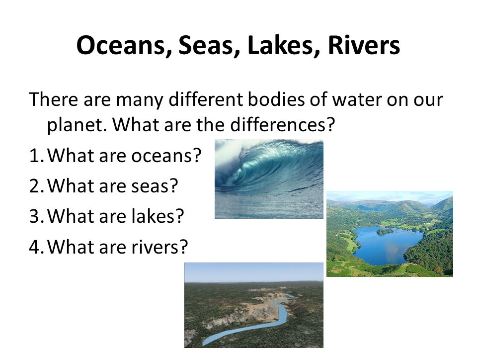 Oceans, Seas, Lakes, Rivers There are many different bodies of water on our planet.