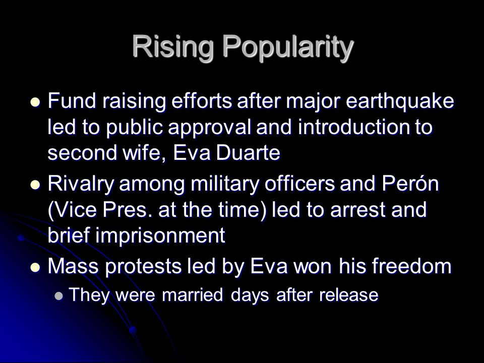 Rising Popularity Fund raising efforts after major earthquake led to public approval and introduction to second wife, Eva Duarte Fund raising efforts after major earthquake led to public approval and introduction to second wife, Eva Duarte Rivalry among military officers and Perón (Vice Pres.