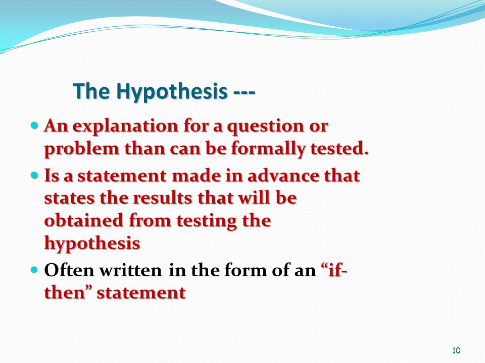 10 The Hypothesis --- An explanation for a question or problem than can be formally tested.