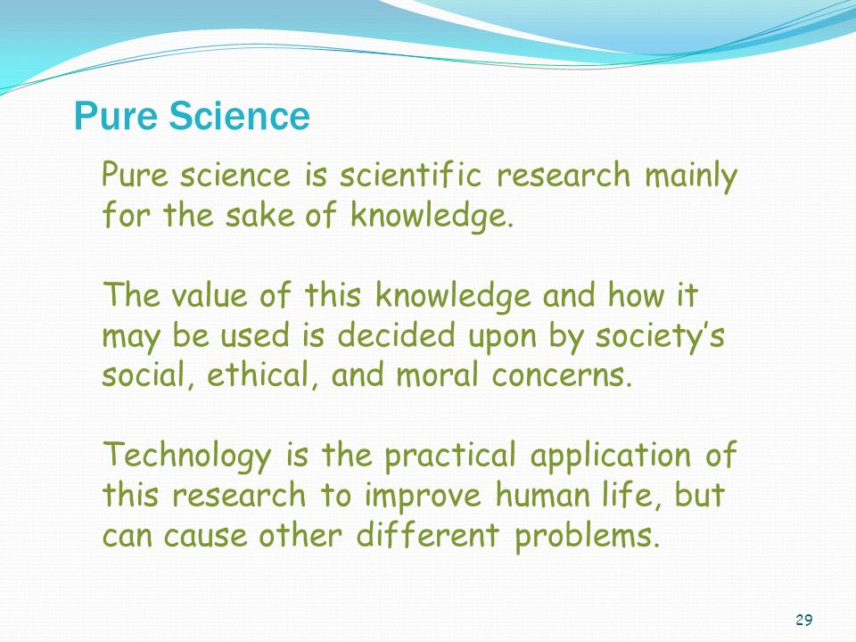 29 Pure science is scientific research mainly for the sake of knowledge.