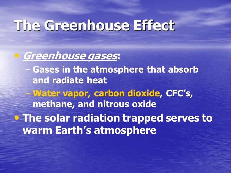The Greenhouse Effect Greenhouse gases: – –Gases in the atmosphere that absorb and radiate heat – –Water vapor, carbon dioxide, CFC’s, methane, and nitrous oxide The solar radiation trapped serves to warm Earth’s atmosphere