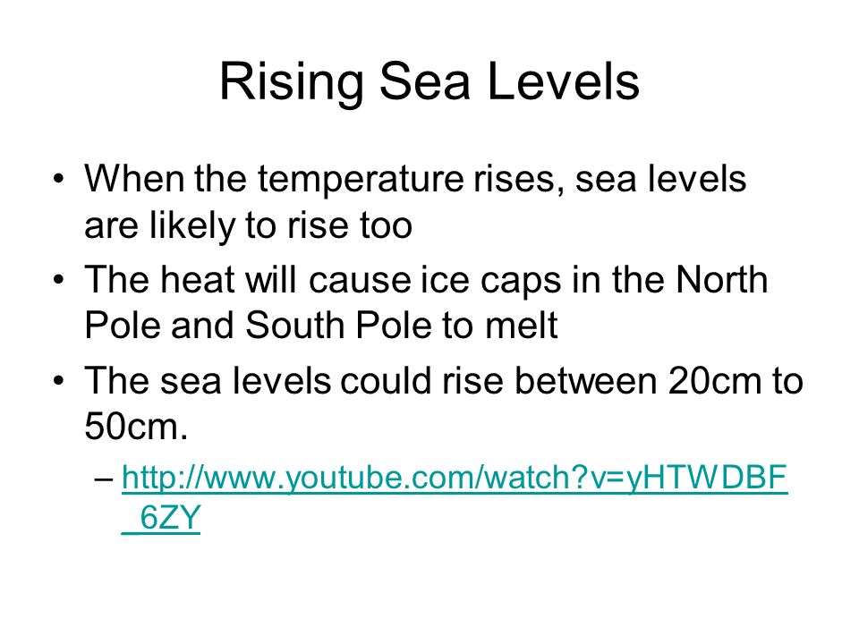 Rising Sea Levels When the temperature rises, sea levels are likely to rise too The heat will cause ice caps in the North Pole and South Pole to melt The sea levels could rise between 20cm to 50cm.