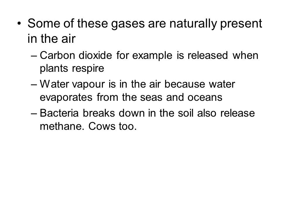 Some of these gases are naturally present in the air –Carbon dioxide for example is released when plants respire –Water vapour is in the air because water evaporates from the seas and oceans –Bacteria breaks down in the soil also release methane.