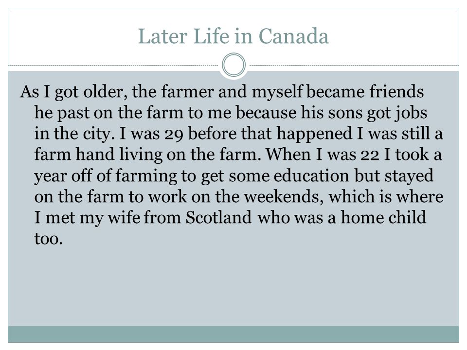 Later Life in Canada As I got older, the farmer and myself became friends he past on the farm to me because his sons got jobs in the city.