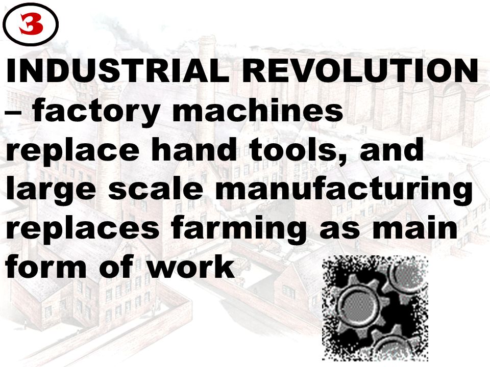 INDUSTRIAL REVOLUTION – factory machines replace hand tools, and large scale manufacturing replaces farming as main form of work 3