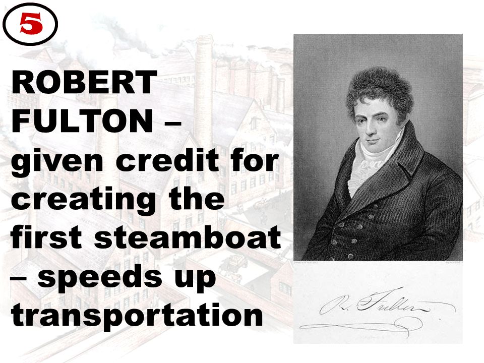 ROBERT FULTON – given credit for creating the first steamboat – speeds up transportation 5